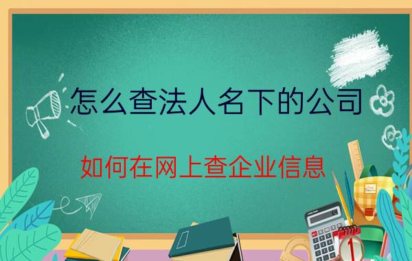 怎么查法人名下的公司 如何在网上查企业信息？